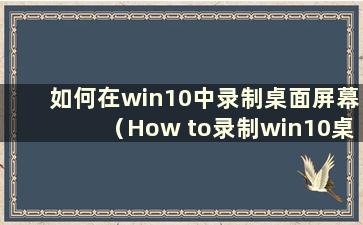 如何在win10中录制桌面屏幕（How to录制win10桌面屏幕）